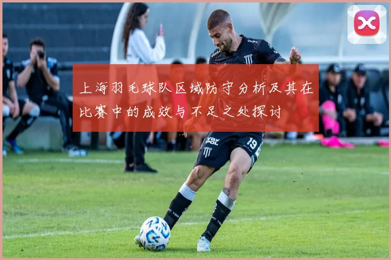 上海羽毛球队区域防守分析及其在比赛中的成效与不足之处探讨
