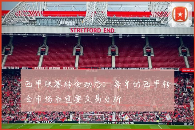 西甲联赛转会动态：每年的西甲转会市场和重要交易分析