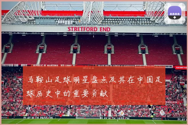 马鞍山足球明星盘点及其在中国足球历史中的重要贡献
