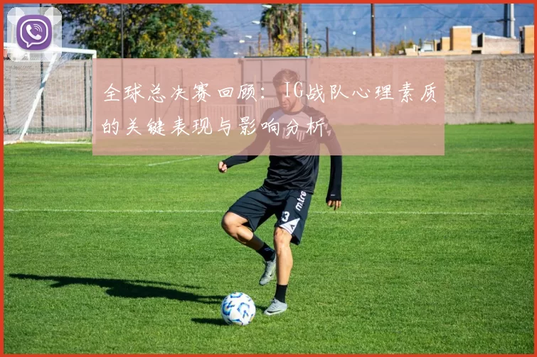 全球总决赛回顾：IG战队心理素质的关键表现与影响分析