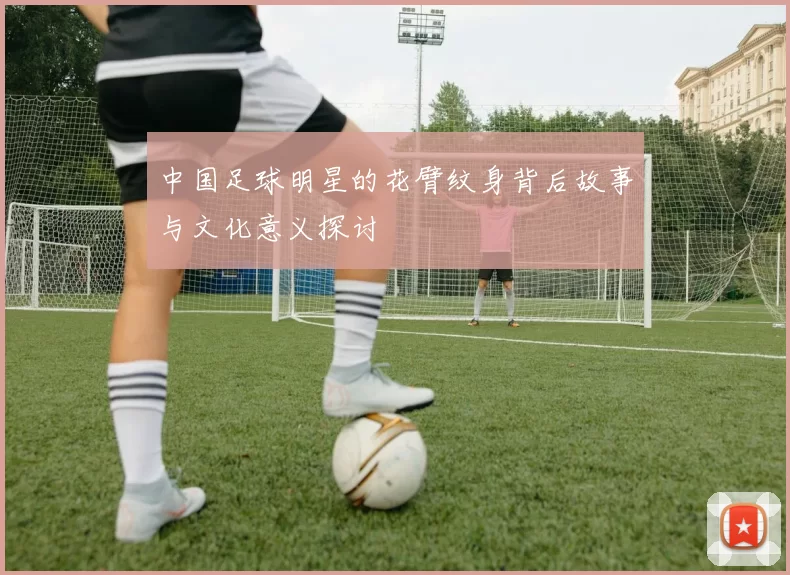 中国足球明星的花臂纹身背后故事与文化意义探讨