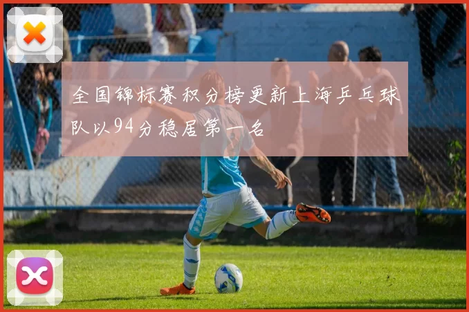 全国锦标赛积分榜更新上海乒乓球队以94分稳居第一名