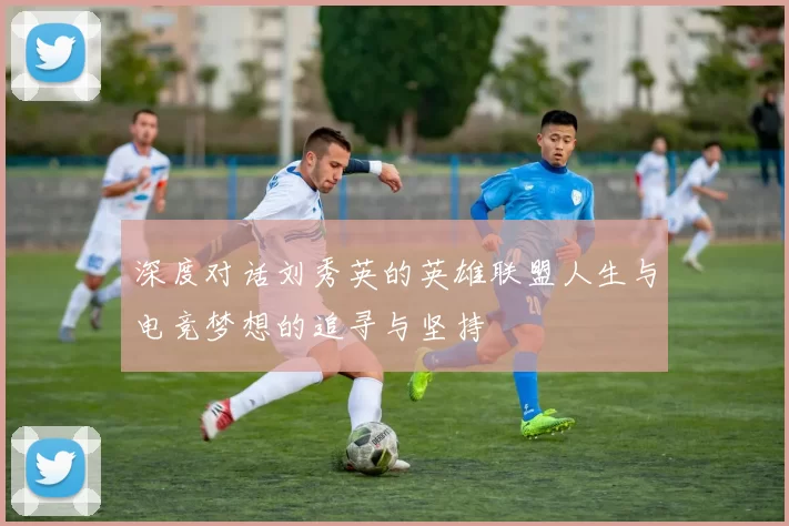 深度对话刘秀英的英雄联盟人生与电竞梦想的追寻与坚持