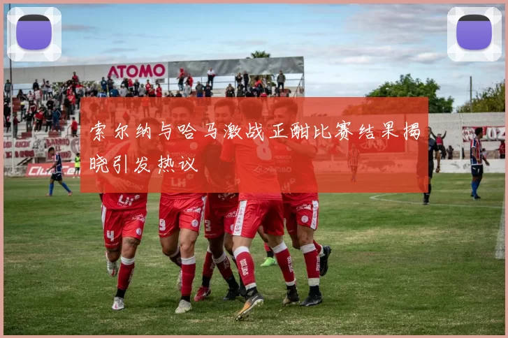索尔纳与哈马激战正酣比赛结果揭晓引发热议