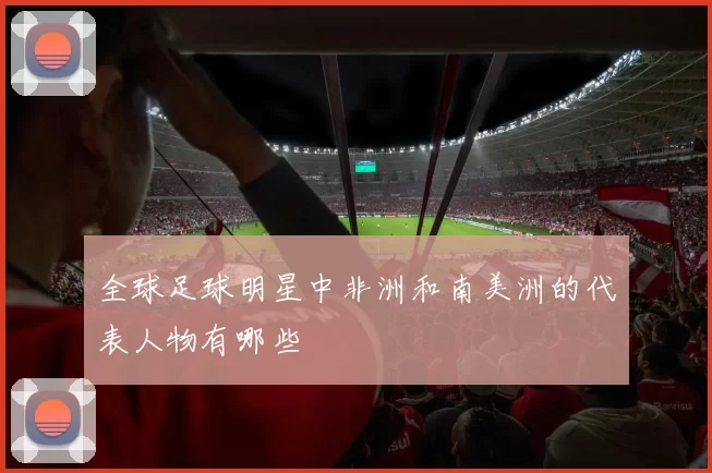 全球足球明星中非洲和南美洲的代表人物有哪些