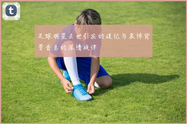 足球明星去世引发的追忆与哀悼背景音乐的深情旋律