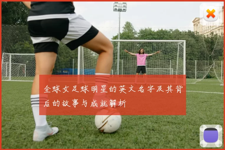 全球女足球明星的英文名字及其背后的故事与成就解析