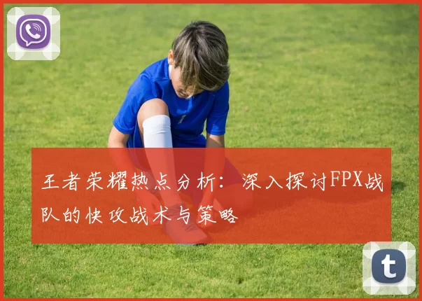 王者荣耀热点分析：深入探讨FPX战队的快攻战术与策略