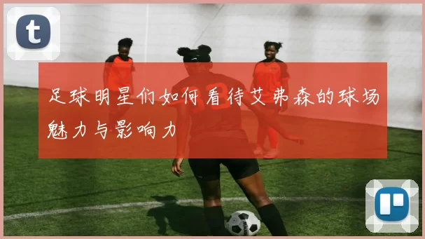 足球明星们如何看待艾弗森的球场魅力与影响力