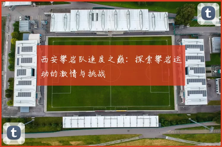 西安攀岩队速度之巅：探索攀岩运动的激情与挑战