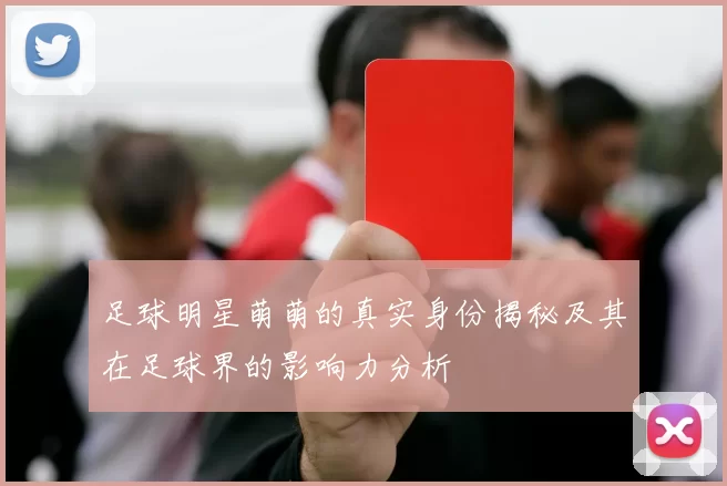 足球明星萌萌的真实身份揭秘及其在足球界的影响力分析
