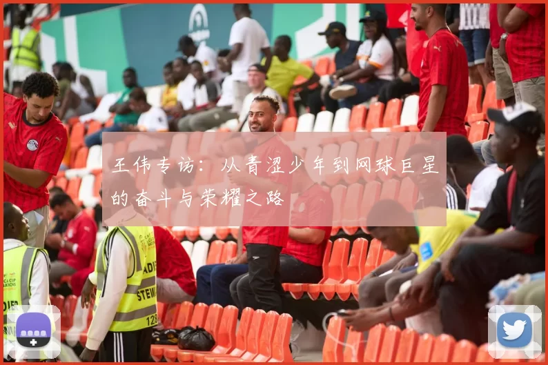 王伟专访：从青涩少年到网球巨星的奋斗与荣耀之路