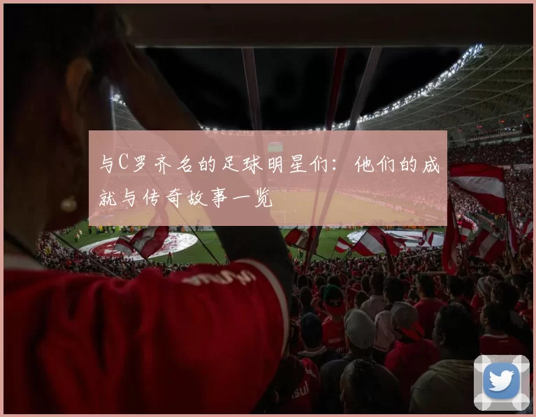 与C罗齐名的足球明星们：他们的成就与传奇故事一览