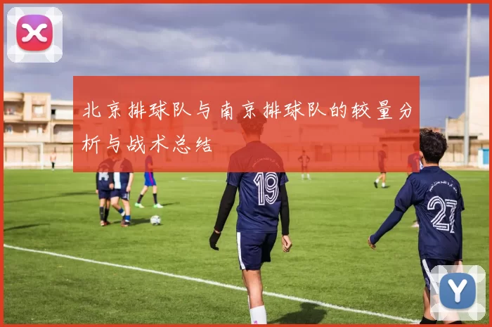 北京排球队与南京排球队的较量分析与战术总结