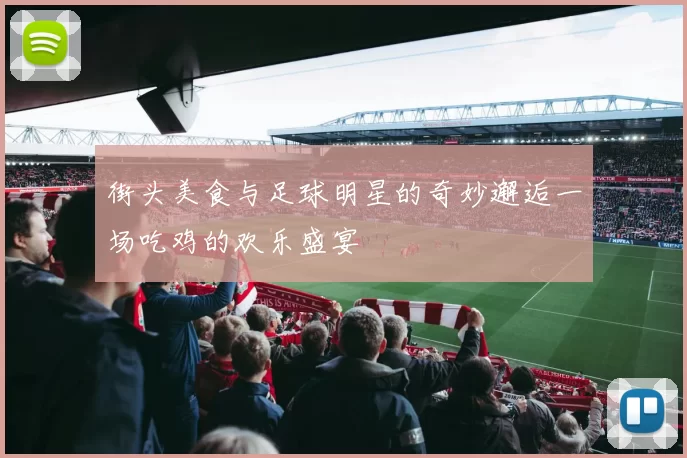 街头美食与足球明星的奇妙邂逅一场吃鸡的欢乐盛宴