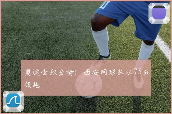 奥运会积分榜：西安网球队以75分领跑
