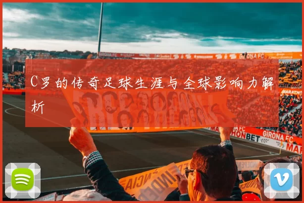 C罗的传奇足球生涯与全球影响力解析
