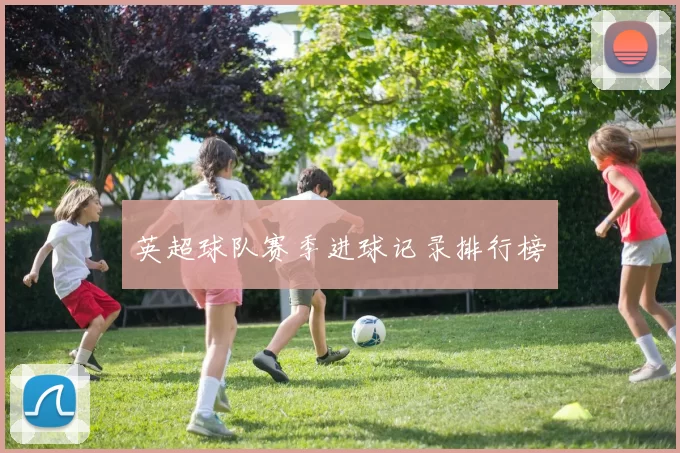 英超球队赛季进球记录排行榜