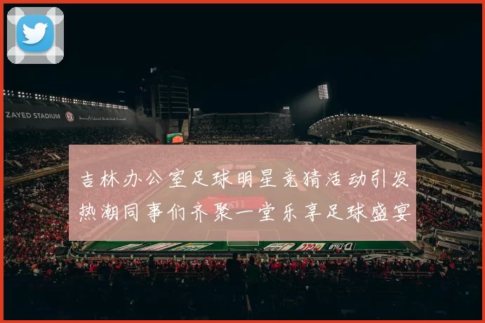 吉林办公室足球明星竞猜活动引发热潮同事们齐聚一堂乐享足球盛宴