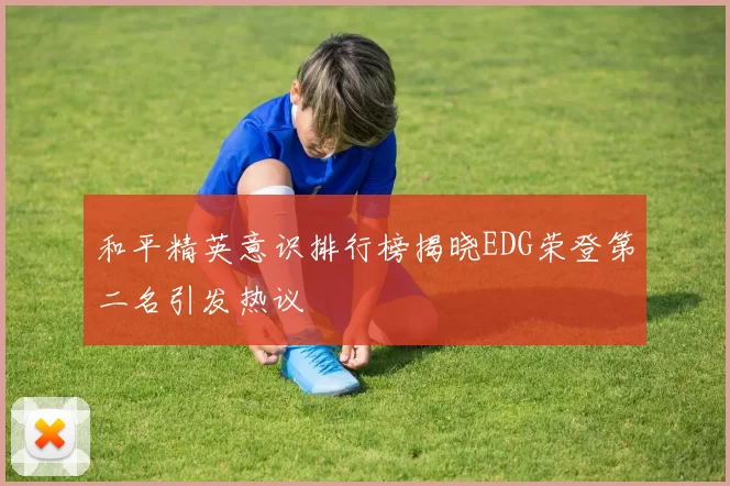 和平精英意识排行榜揭晓EDG荣登第二名引发热议