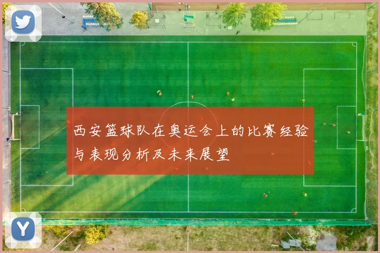 西安篮球队在奥运会上的比赛经验与表现分析及未来展望