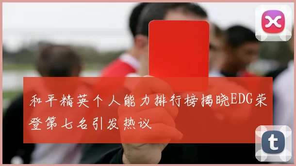 和平精英个人能力排行榜揭晓EDG荣登第七名引发热议