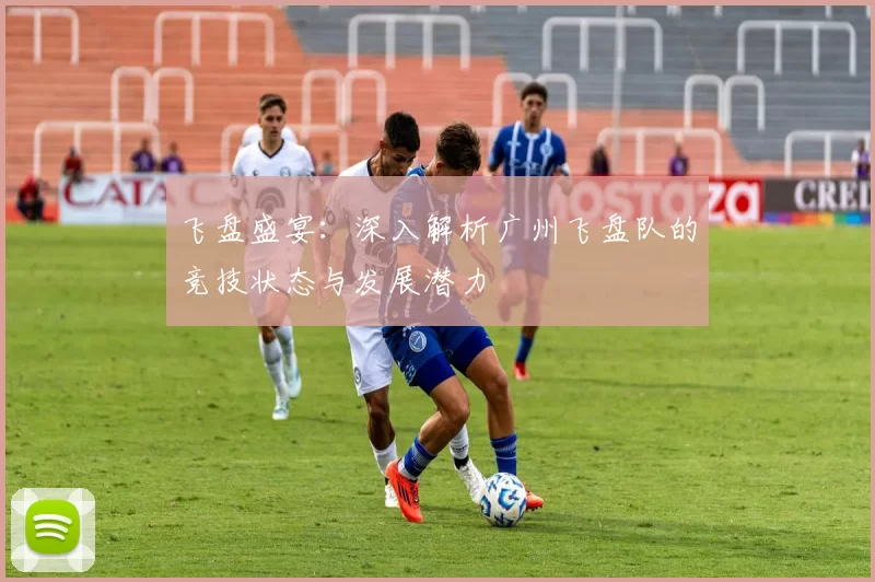 飞盘盛宴：深入解析广州飞盘队的竞技状态与发展潜力
