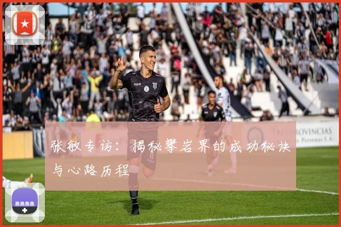 张敏专访：揭秘攀岩界的成功秘诀与心路历程