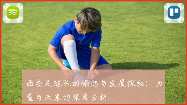 西安足球队的崛起与发展探秘：力量与未来的深度分析