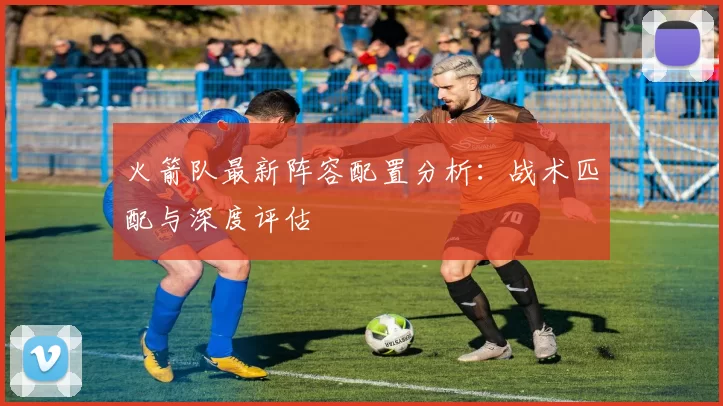 火箭队最新阵容配置分析：战术匹配与深度评估