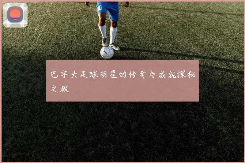 巴字头足球明星的传奇与成就探秘之旅