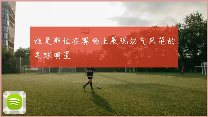谁是那位在赛场上展现奶气风范的足球明星