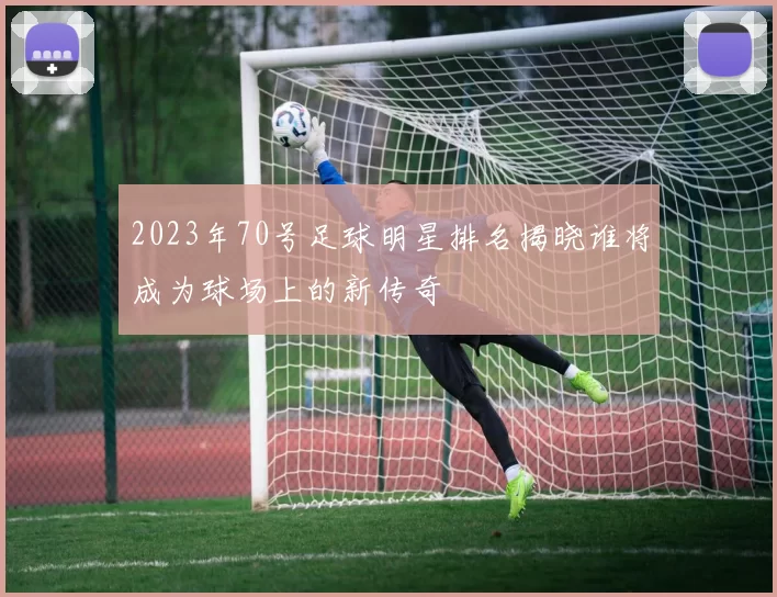 2023年70号足球明星排名揭晓谁将成为球场上的新传奇