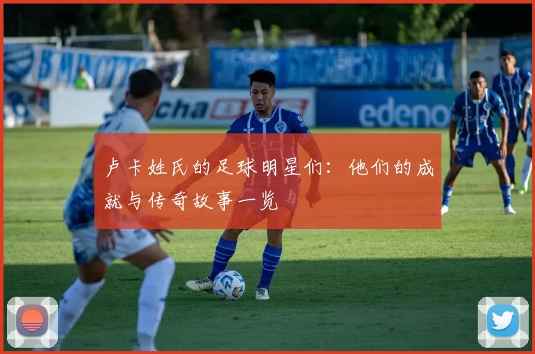 卢卡姓氏的足球明星们：他们的成就与传奇故事一览