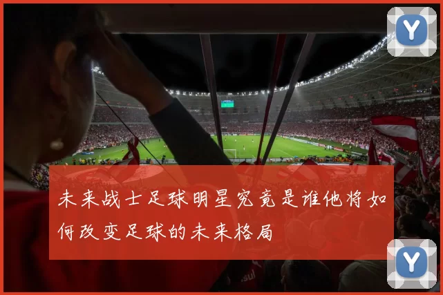 未来战士足球明星究竟是谁他将如何改变足球的未来格局