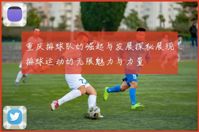 重庆排球队的崛起与发展探秘展现排球运动的无限魅力与力量