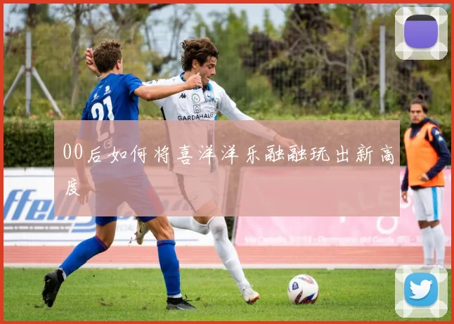 00后如何将喜洋洋乐融融玩出新高度