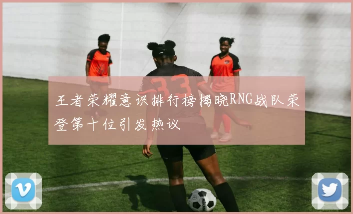 王者荣耀意识排行榜揭晓RNG战队荣登第十位引发热议
