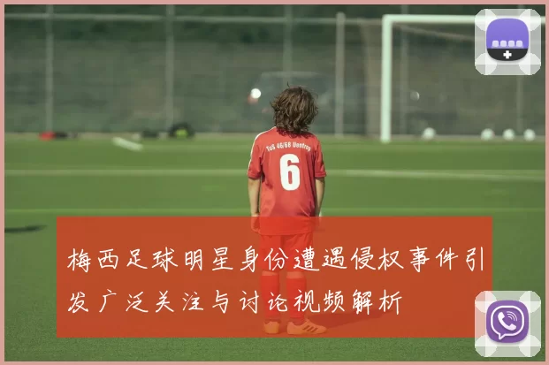 梅西足球明星身份遭遇侵权事件引发广泛关注与讨论视频解析