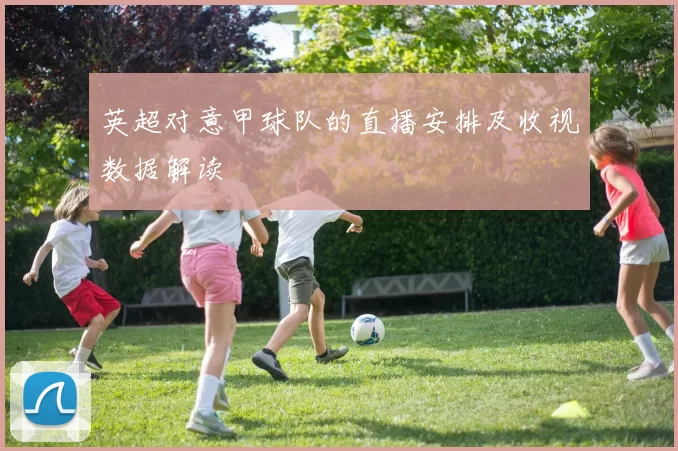 英超对意甲球队的直播安排及收视数据解读