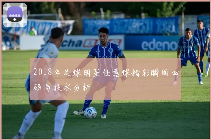 2018年足球明星任意球精彩瞬间回顾与技术分析