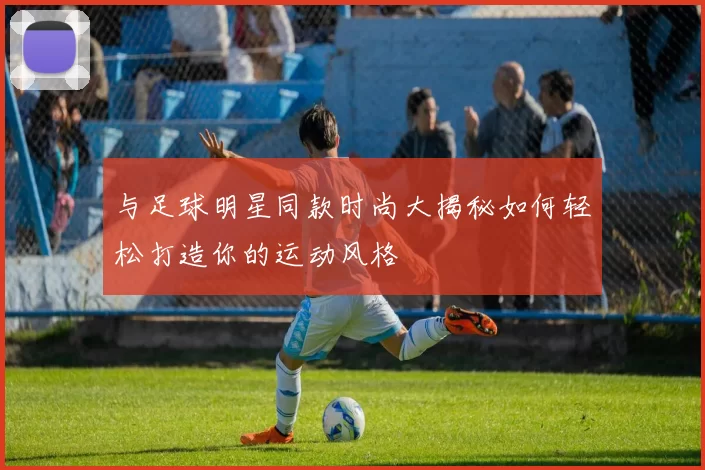与足球明星同款时尚大揭秘如何轻松打造你的运动风格