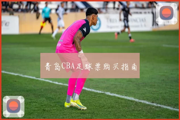 青岛CBA足球票购买指南