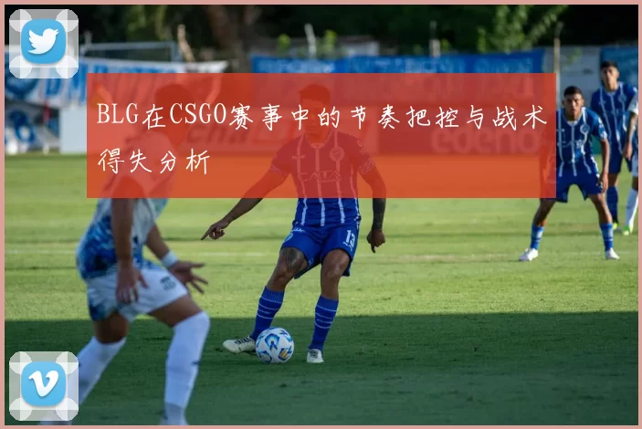 BLG在CSGO赛事中的节奏把控与战术得失分析