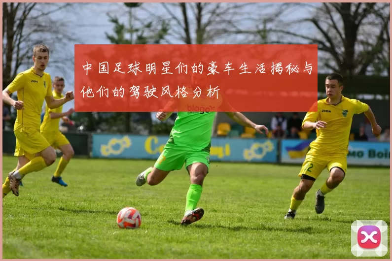 中国足球明星们的豪车生活揭秘与他们的驾驶风格分析