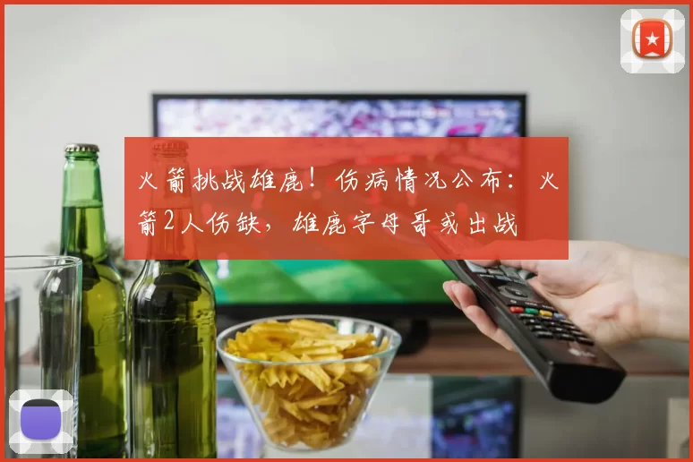 火箭挑战雄鹿！伤病情况公布：火箭2人伤缺，雄鹿字母哥或出战