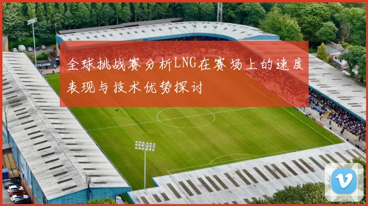 全球挑战赛分析LNG在赛场上的速度表现与技术优势探讨