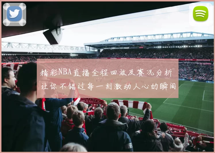 精彩NBA直播全程回放及赛况分析 让你不错过每一刻激动人心的瞬间