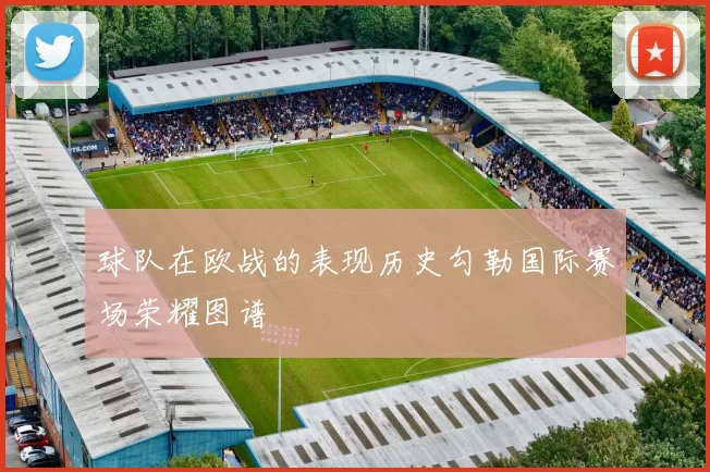 球队在欧战的表现历史勾勒国际赛场荣耀图谱