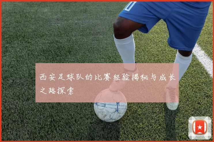 西安足球队的比赛经验揭秘与成长之路探索